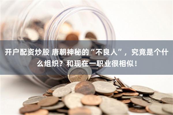 开户配资炒股 唐朝神秘的“不良人”，究竟是个什么组织？和现在一职业很相似！