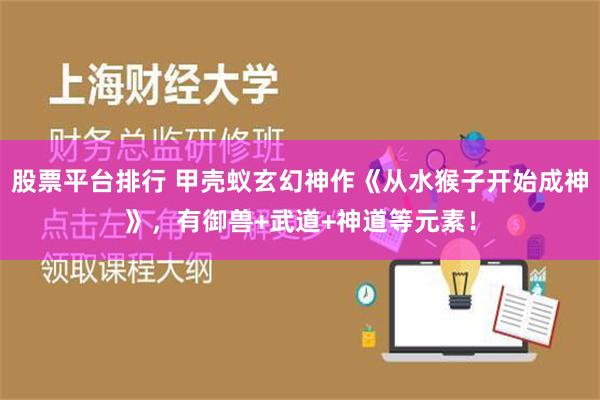 股票平台排行 甲壳蚁玄幻神作《从水猴子开始成神》，有御兽+武道+神道等元素！