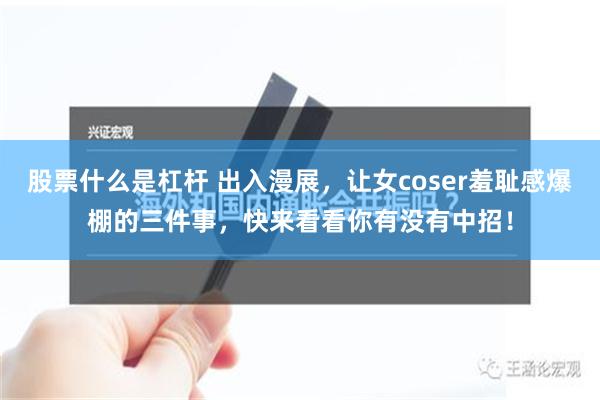 股票什么是杠杆 出入漫展，让女coser羞耻感爆棚的三件事，快来看看你有没有中招！