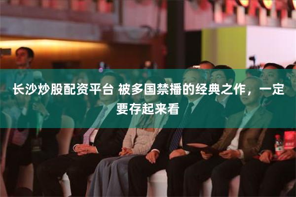 长沙炒股配资平台 被多国禁播的经典之作，一定要存起来看