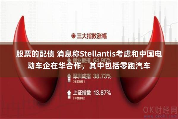 股票的配债 消息称Stellantis考虑和中国电动车企在华合作，其中包括零跑汽车