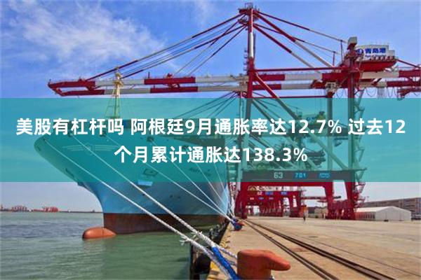 美股有杠杆吗 阿根廷9月通胀率达12.7% 过去12个月累计通胀达138.3%