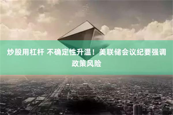 炒股用杠杆 不确定性升温！美联储会议纪要强调政策风险