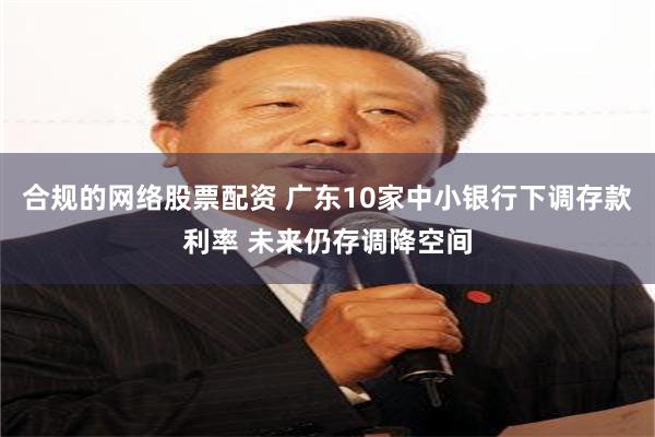 合规的网络股票配资 广东10家中小银行下调存款利率 未来仍存调降空间