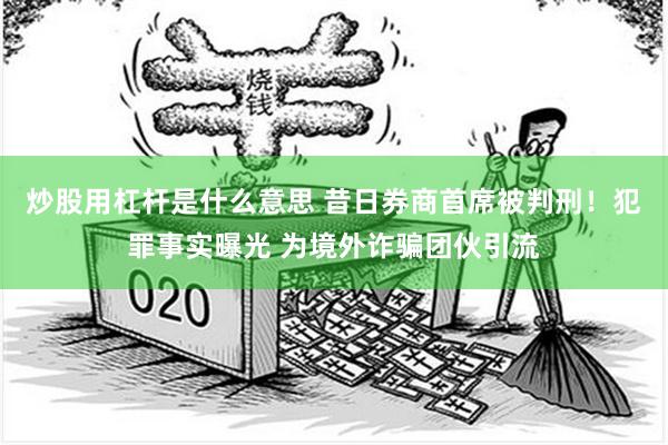 炒股用杠杆是什么意思 昔日券商首席被判刑！犯罪事实曝光 为境外诈骗团伙引流