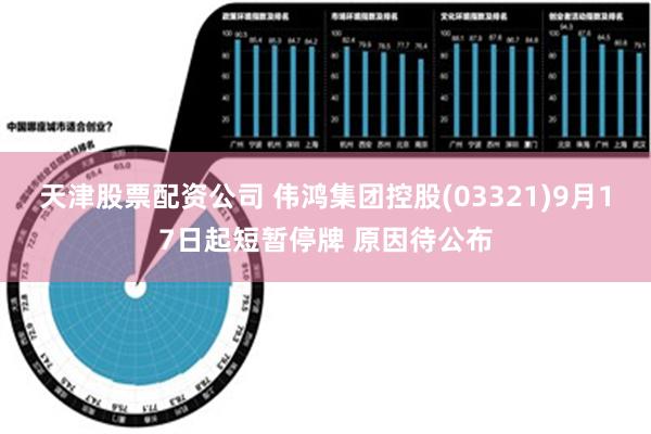 天津股票配资公司 伟鸿集团控股(03321)9月17日起短暂停牌 原因待公布