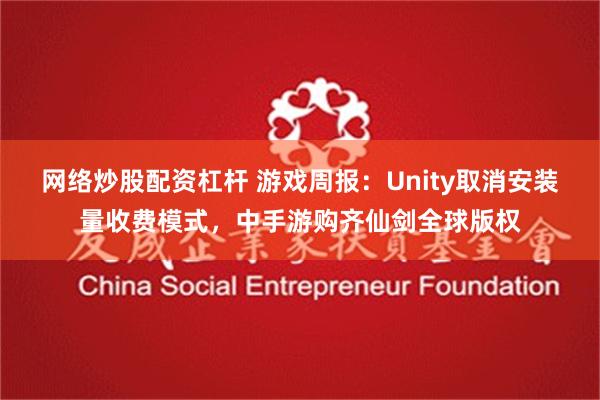 网络炒股配资杠杆 游戏周报：Unity取消安装量收费模式，中手游购齐仙剑全球版权