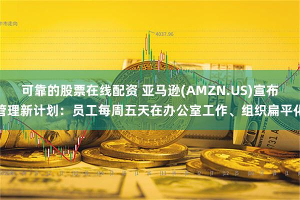 可靠的股票在线配资 亚马逊(AMZN.US)宣布管理新计划：员工每周五天在办公室工作、组织扁平化