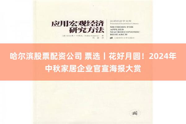 哈尔滨股票配资公司 票选丨花好月圆！2024年中秋家居企业官宣海报大赏