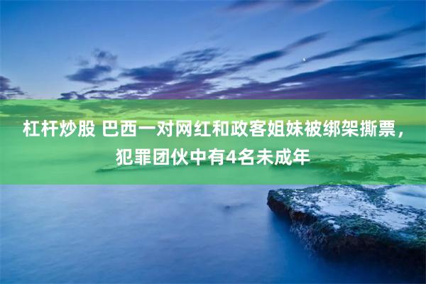 杠杆炒股 巴西一对网红和政客姐妹被绑架撕票，犯罪团伙中有4名未成年