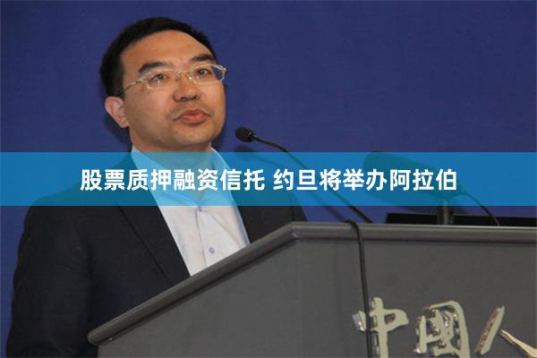 股票质押融资信托 约旦将举办阿拉伯