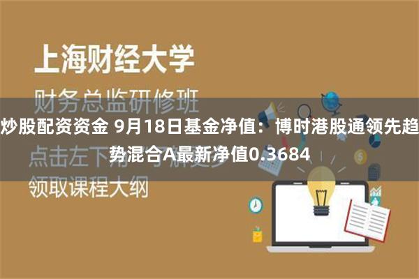 炒股配资资金 9月18日基金净值：博时港股通领先趋势混合A最新净值0.3684