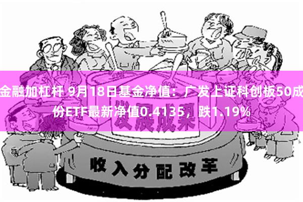 金融加杠杆 9月18日基金净值：广发上证科创板50成份ETF最新净值0.4135，跌1.19%