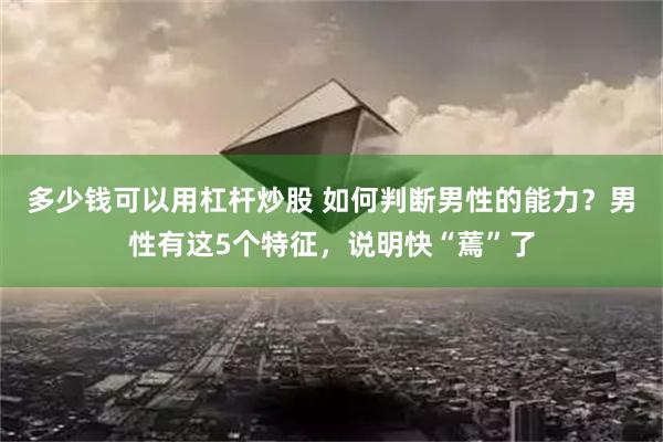 多少钱可以用杠杆炒股 如何判断男性的能力？男性有这5个特征，说明快“蔫”了