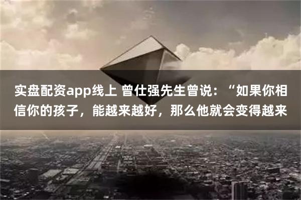 实盘配资app线上 曾仕强先生曾说：“如果你相信你的孩子，能越来越好，那么他就会变得越来