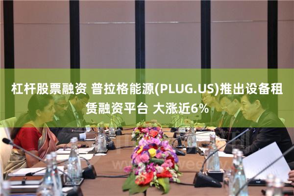 杠杆股票融资 普拉格能源(PLUG.US)推出设备租赁融资平台 大涨近6%