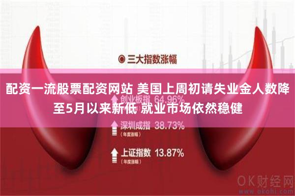 配资一流股票配资网站 美国上周初请失业金人数降至5月以来新低 就业市场依然稳健