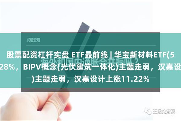 股票配资杠杆实盘 ETF最前线 | 华宝新材料ETF(516360)下跌1.28%，BIPV概念(光伏建筑一体化)主题走弱，汉嘉设计上涨11.22%