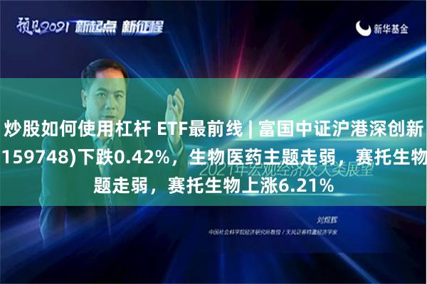 炒股如何使用杠杆 ETF最前线 | 富国中证沪港深创新药产业ETF(159748)下跌0.42%，生物医药主题走弱，赛托生物上涨6.21%