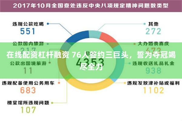 在线配资杠杆融资 76人签约三巨头，誓为夺冠竭尽全力