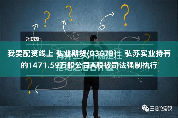 我要配资线上 弘业期货(03678)：弘苏实业持有的1471.59万股公司A股被司法强制执行