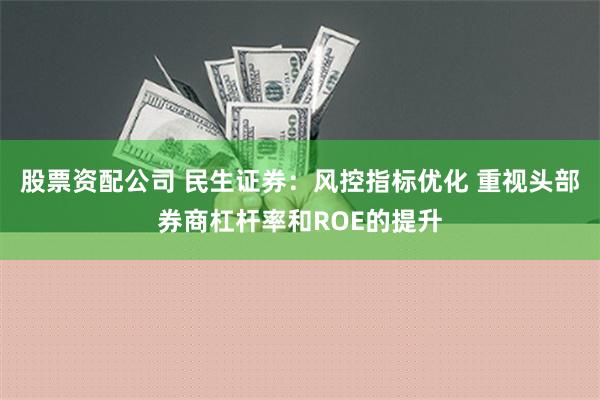 股票资配公司 民生证券：风控指标优化 重视头部券商杠杆率和ROE的提升