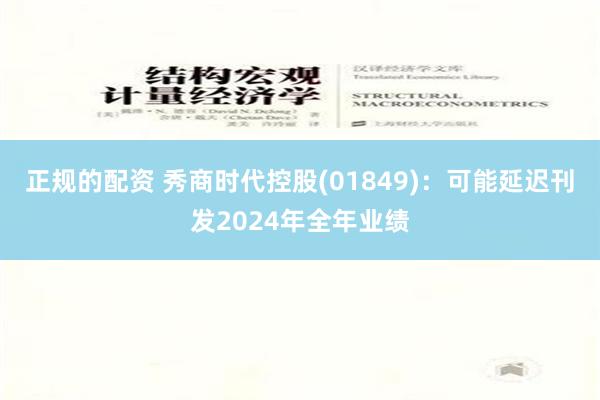 正规的配资 秀商时代控股(01849)：可能延迟刊发2024年全年业绩