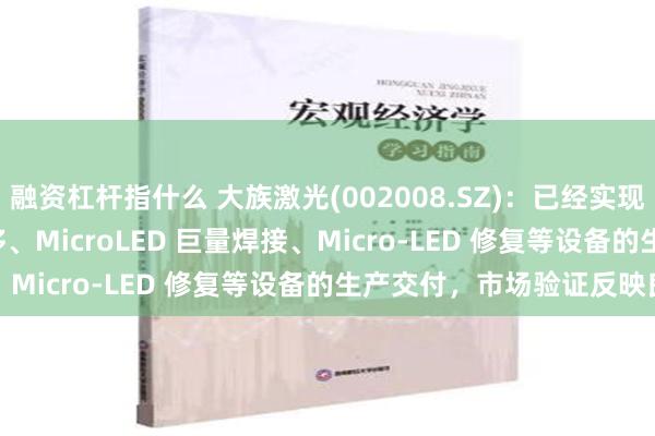 融资杠杆指什么 大族激光(002008.SZ)：已经实现 Micro-LED 巨量转移、MicroLED 巨量焊接、Micro-LED 修复等设备的生产交付，市场验证反映良好