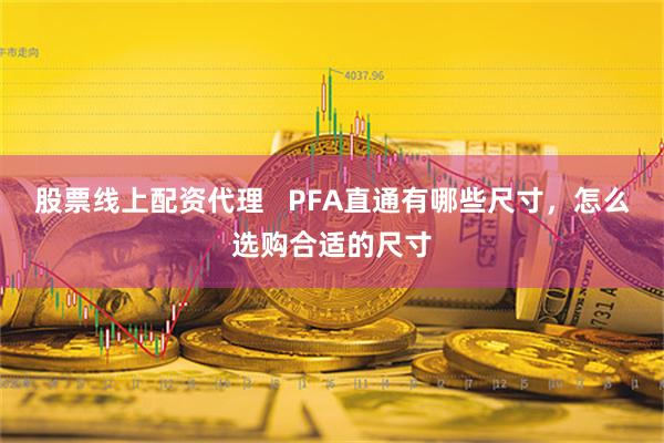 股票线上配资代理   PFA直通有哪些尺寸，怎么选购合适的尺寸