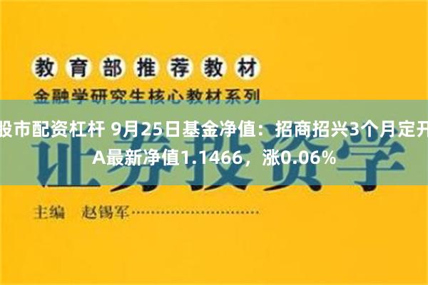 股市配资杠杆 9月25日基金净值：招商招兴3个月定开A最新净值1.1466，涨0.06%