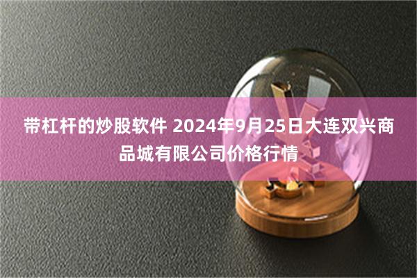 带杠杆的炒股软件 2024年9月25日大连双兴商品城有限公司价格行情