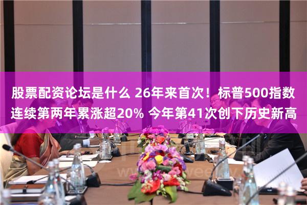 股票配资论坛是什么 26年来首次！标普500指数连续第两年累涨超20% 今年第41次创下历史新高