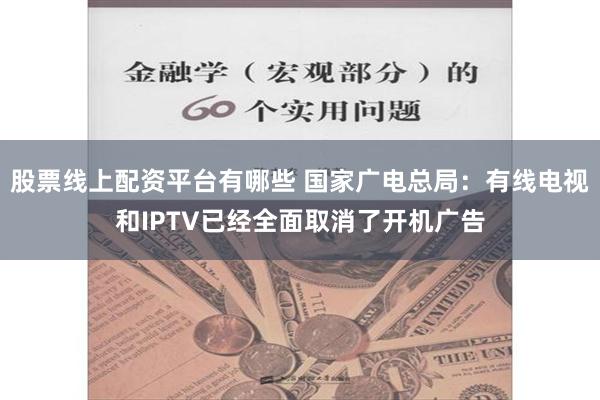 股票线上配资平台有哪些 国家广电总局：有线电视和IPTV已经全面取消了开机广告