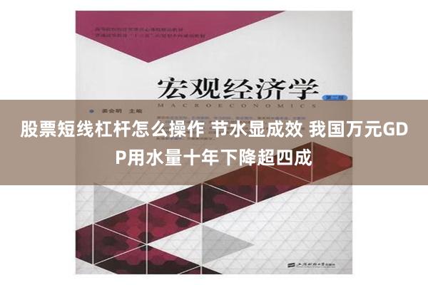 股票短线杠杆怎么操作 节水显成效 我国万元GDP用水量十年下降超四成