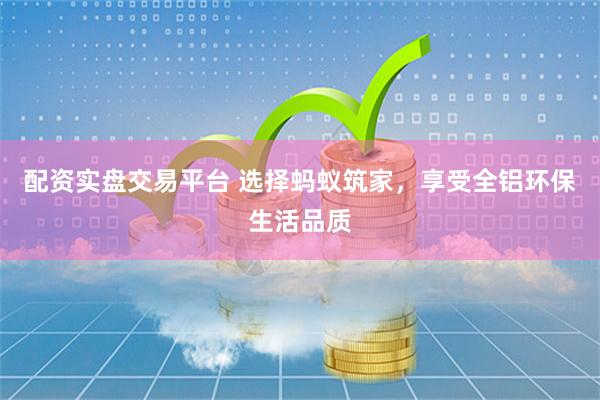 配资实盘交易平台 选择蚂蚁筑家，享受全铝环保生活品质