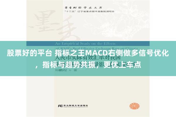 股票好的平台 指标之王MACD右侧做多信号优化，指标与趋势共振，更优上车点