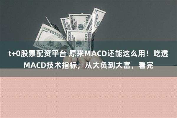 t+0股票配资平台 原来MACD还能这么用！吃透MACD技术指标，从大负到大富，看完