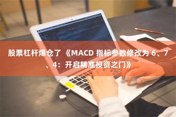 股票杠杆爆仓了 《MACD 指标参数修改为 6、7、4：开启精准投资之门》