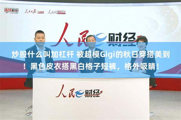 炒股什么叫加杠杆 被超模Gigi的秋日穿搭美到！黑色皮衣搭黑白格子短裤，格外吸睛！