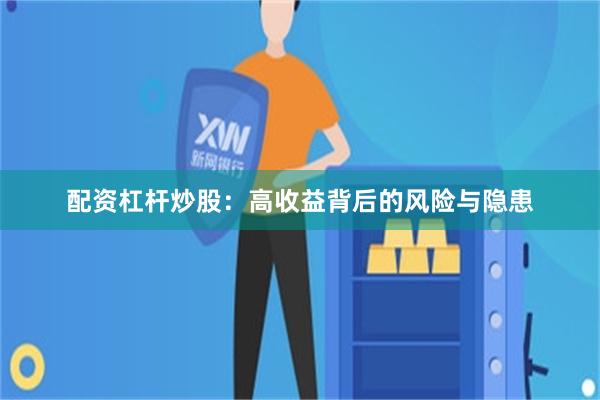 配资杠杆炒股：高收益背后的风险与隐患