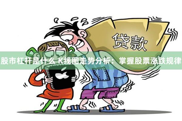 股市杠杆是什么 K线图走势分析：掌握股票涨跌规律