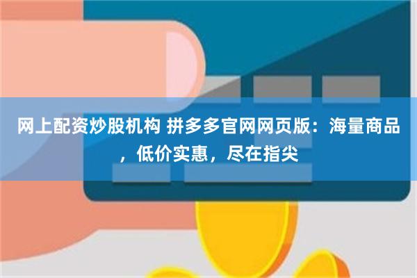 网上配资炒股机构 拼多多官网网页版：海量商品，低价实惠，尽在指尖