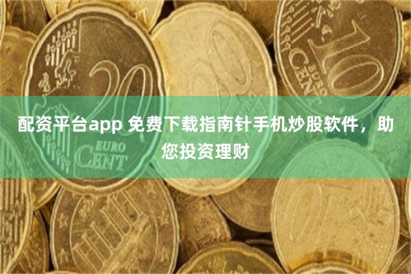 配资平台app 免费下载指南针手机炒股软件，助您投资理财