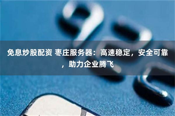 免息炒股配资 枣庄服务器：高速稳定，安全可靠，助力企业腾飞