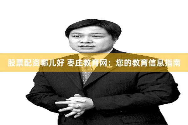 股票配资哪儿好 枣庄教育网：您的教育信息指南