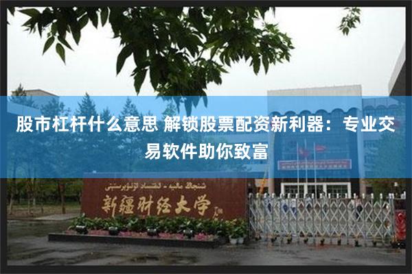 股市杠杆什么意思 解锁股票配资新利器：专业交易软件助你致富