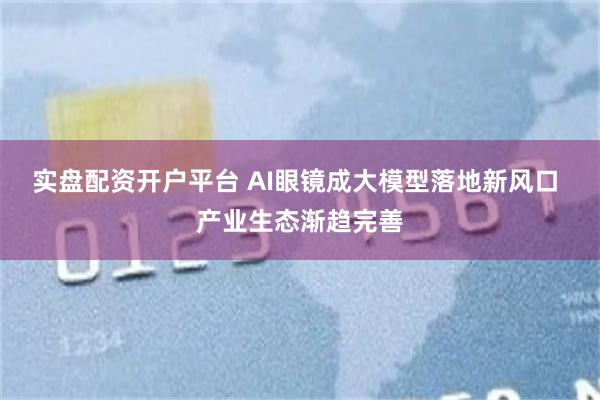 实盘配资开户平台 AI眼镜成大模型落地新风口 产业生态渐趋完善