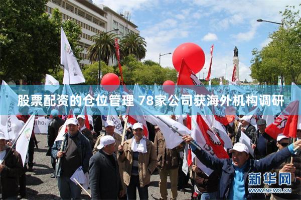 股票配资的仓位管理 78家公司获海外机构调研