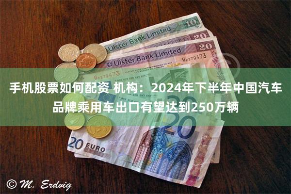 手机股票如何配资 机构：2024年下半年中国汽车品牌乘用车出口有望达到250万辆