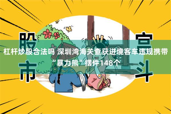 杠杆炒股合法吗 深圳湾海关查获进境客车违规携带“暴力熊”摆件148个